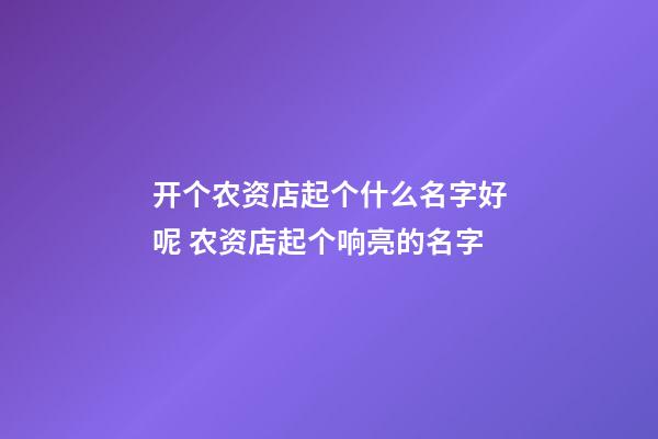 开个农资店起个什么名字好呢 农资店起个响亮的名字-第1张-店铺起名-玄机派